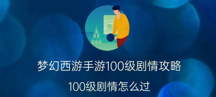 梦幻西游手游100级剧情攻略 100级剧情怎么过